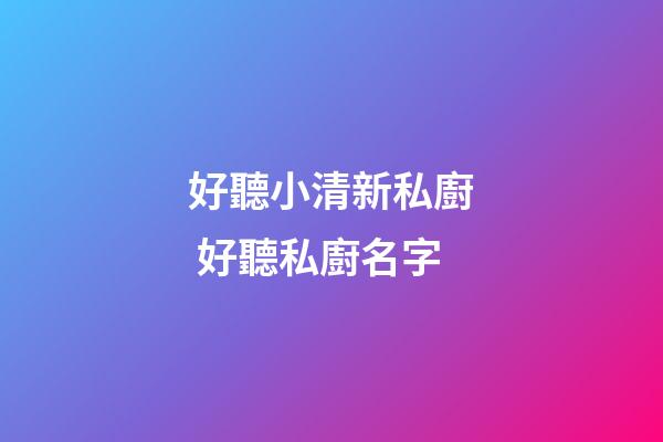 好聽小清新私廚 好聽私廚名字